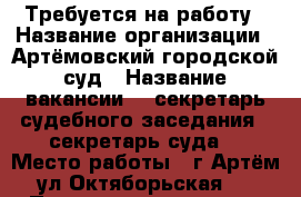 Требуется на работу › Название организации ­ Артёмовский городской суд › Название вакансии ­ -секретарь судебного заседания; -секретарь суда. › Место работы ­ г.Артём, ул.Октяборьская 11 › Подчинение ­ судье - Приморский край, Артем г. Работа » Вакансии   